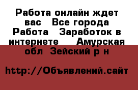 Работа онлайн ждет вас - Все города Работа » Заработок в интернете   . Амурская обл.,Зейский р-н